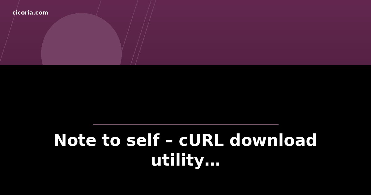 Note to self – cURL download utility…