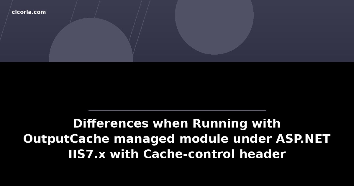 Differences when Running with OutputCache managed module under ASP.NET IIS7.x with Cache-control header